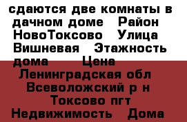 сдаются две комнаты в дачном доме › Район ­ НовоТоксово › Улица ­ Вишневая › Этажность дома ­ 1 › Цена ­ 15 000 - Ленинградская обл., Всеволожский р-н, Токсово пгт Недвижимость » Дома, коттеджи, дачи аренда   . Ленинградская обл.